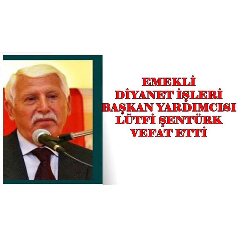 EMEKLİ DİYANET İŞLERİ BAŞKAN YARDIMCISI LÜTFİ ŞENTÜRK VEFAT ETTİ